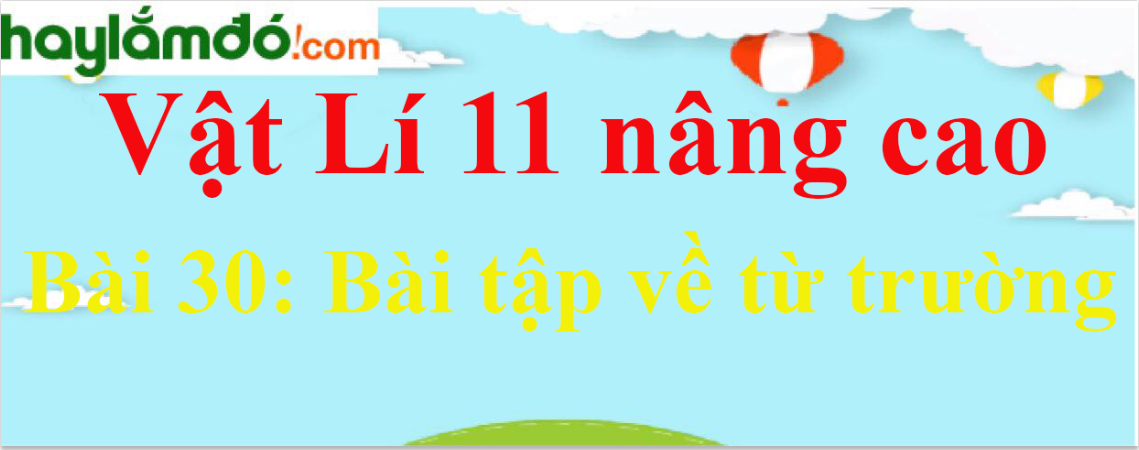 Giải Vật Lí 11 nâng cao Bài 30: Bài tập về từ trường