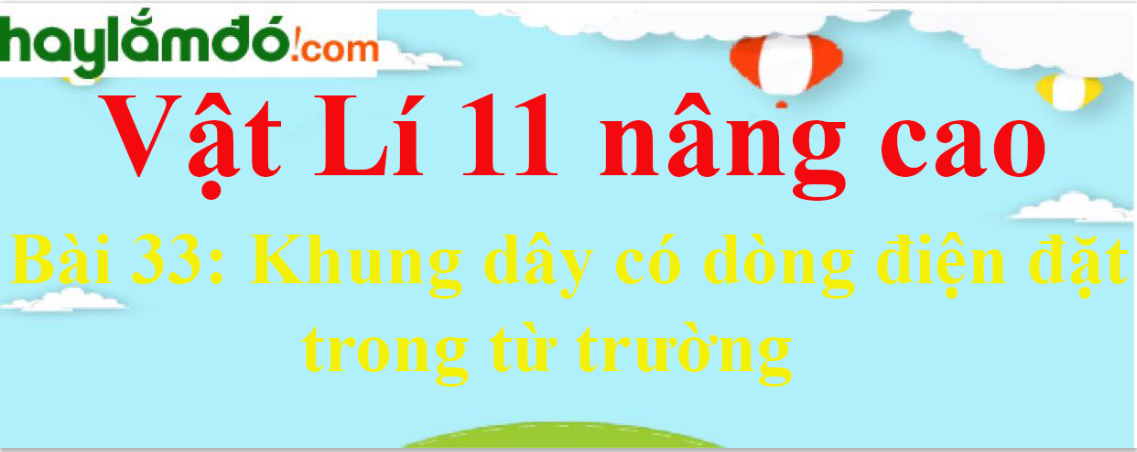 Giải Vật Lí 11 nâng cao Bài 33: Khung dây có dòng điện đặt trong từ trường