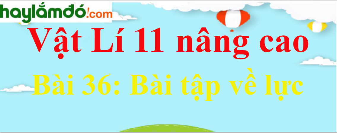 Giải Vật Lí 11 nâng cao Bài 36: Bài tập về lực