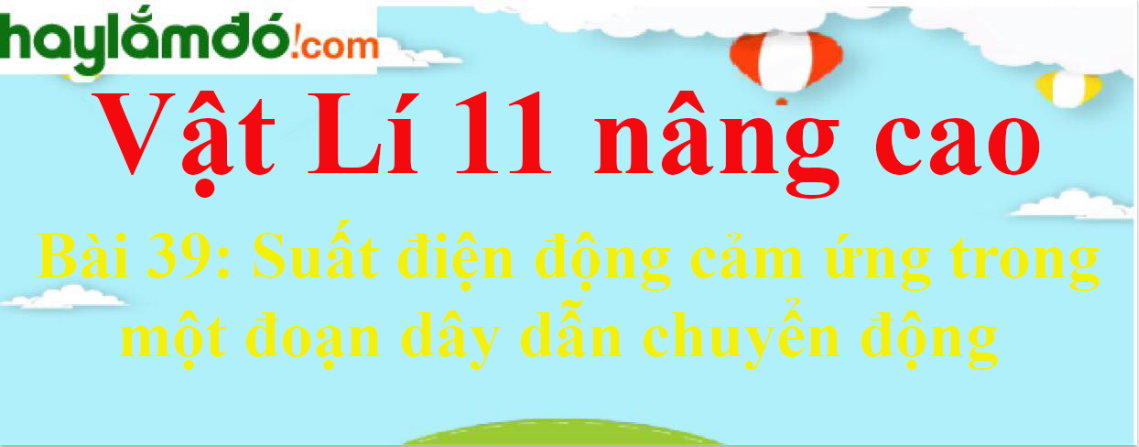 Giải Vật Lí 11 nâng cao Bài 39: Suất điện động cảm ứng trong một đoạn dây dẫn chuyển động