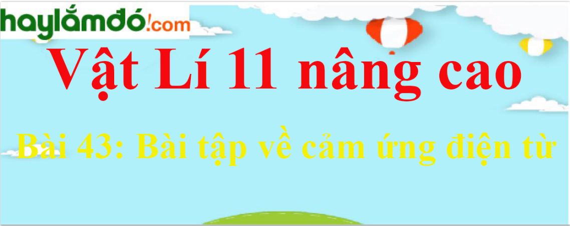 Giải Vật Lí 11 nâng cao Bài 43: Bài tập về cảm ứng điện từ