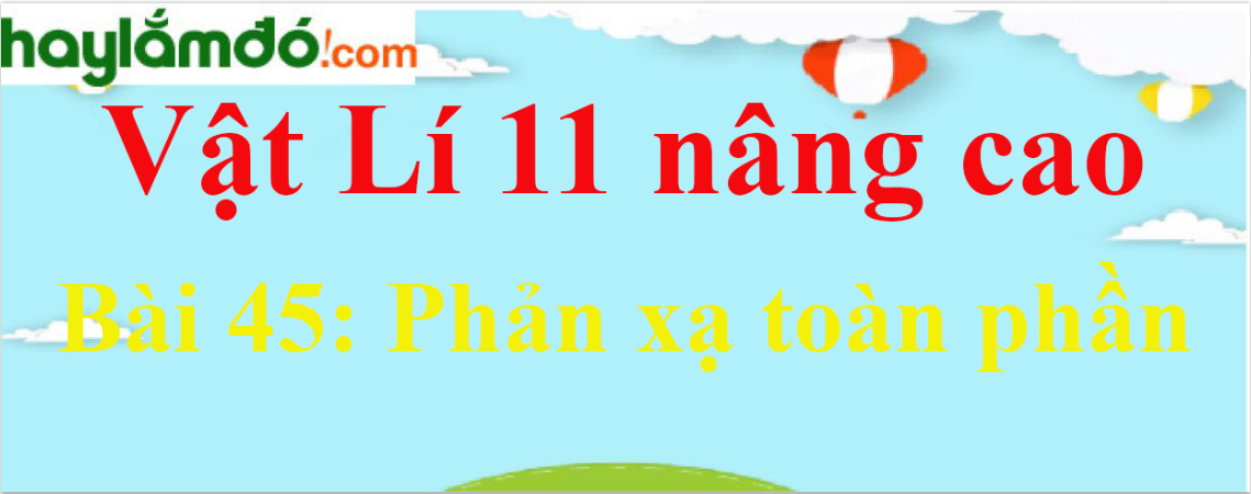 Giải Vật Lí 11 nâng cao Bài 45: Phản xạ toàn phần