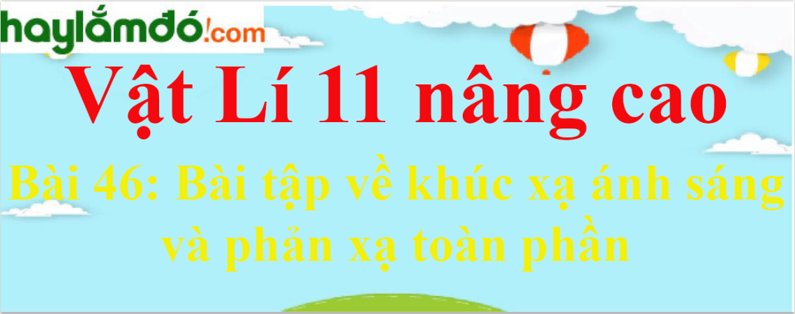 Giải Vật Lí 11 nâng cao Bài 46: Bài tập về khúc xạ ánh sáng và phản xạ toàn phần