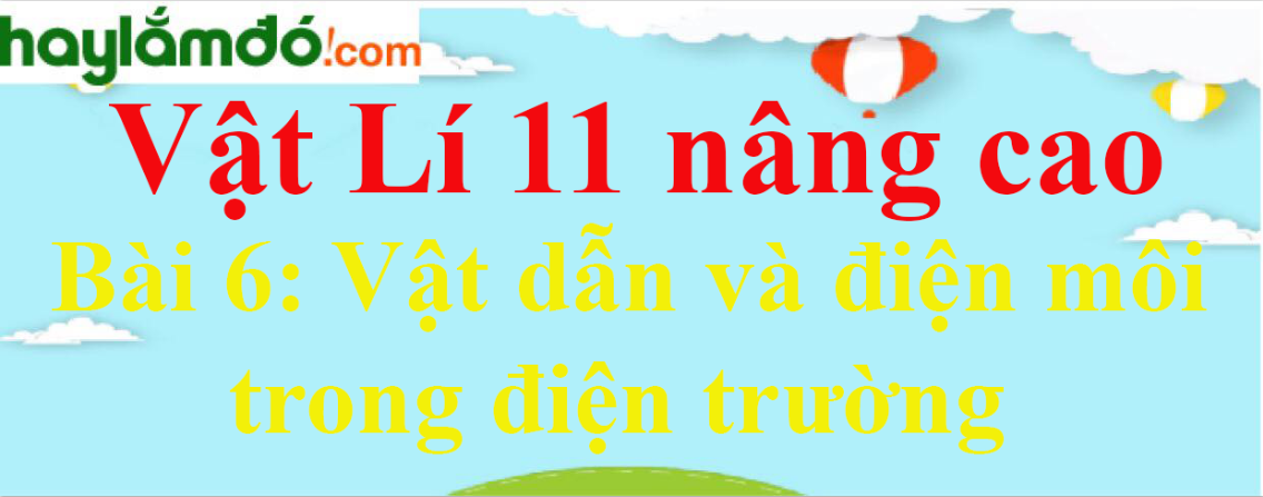 Giải Vật Lí 11 nâng cao Bài 6: Vật dẫn và điện môi trong điện trường