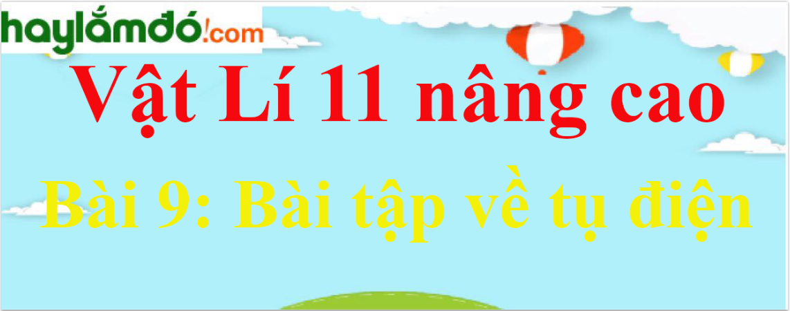 Giải Vật Lí 11 nâng cao Bài 9: Bài tập về tụ điện