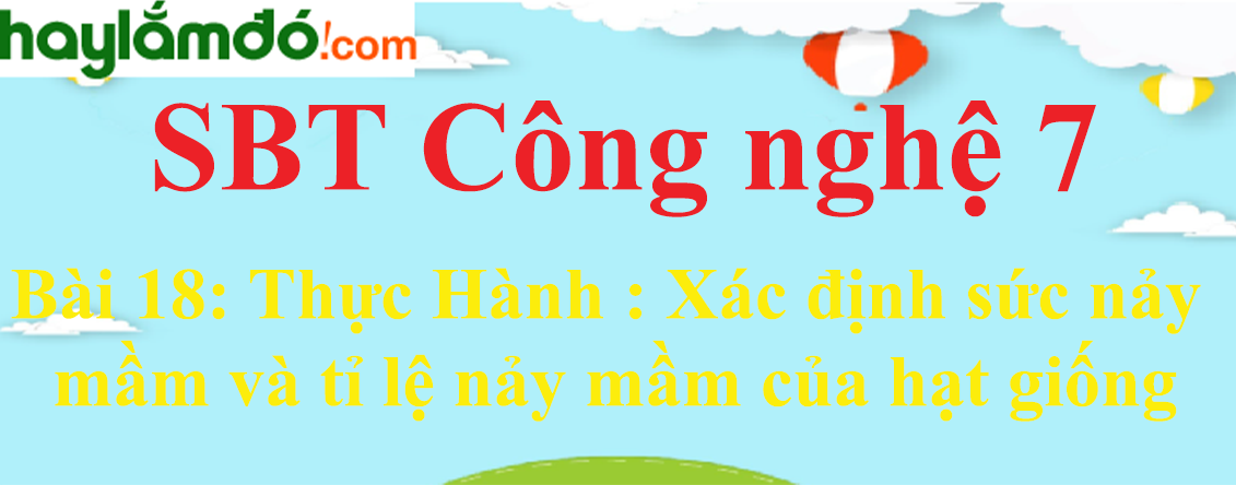 Giải SBT Công nghệ lớp 7 Bài 18: Thực Hành : Xác định sức nảy mầm và tỉ lệ nảy mầm của hạt giống