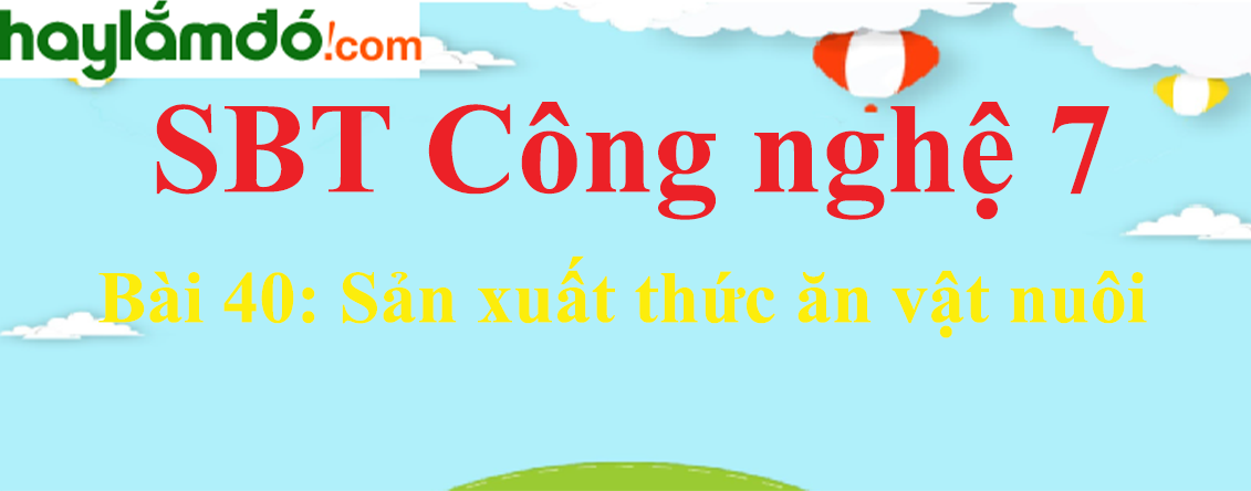 Giải SBT Công nghệ lớp 7 Bài 40: Sản xuất thức ăn vật nuôi