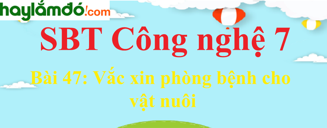 Giải SBT Công nghệ lớp 7 Bài 47: Vắc xin phòng bệnh cho vật nuôi