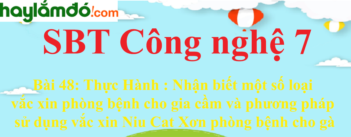 Giải SBT Công nghệ lớp 7 Bài 48: Thực Hành : Nhận biết một số loại vắc xin phòng bệnh cho gia cầm và phương pháp sử dụng vắc xin Niu Cat Xơn phòng bệnh cho gà