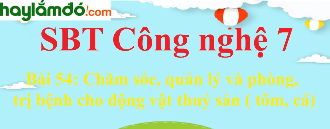 Giải SBT Công nghệ lớp 7 Bài 54: Chăm sóc, quản lý và phòng, trị bệnh cho động vật thuỷ sản ( tôm, cá)