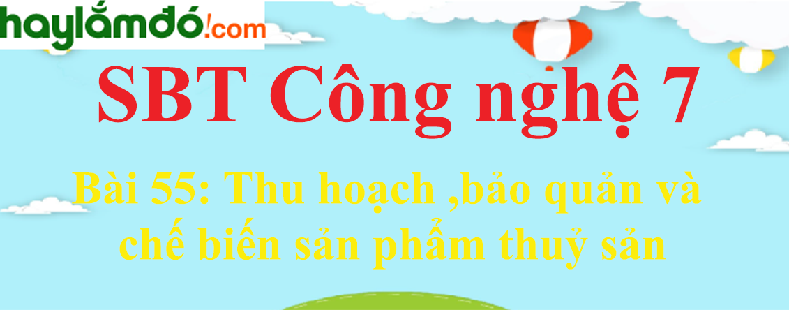 Giải SBT Công nghệ lớp 7 Bài 55: Thu hoạch ,bảo quản và chế biến sản phẩm thuỷ sản