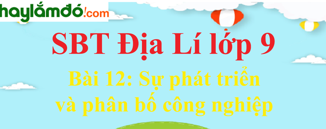 Giải SBT Địa Lí lớp 9 Bài 12: Sự phát triển và phân bố công nghiệp