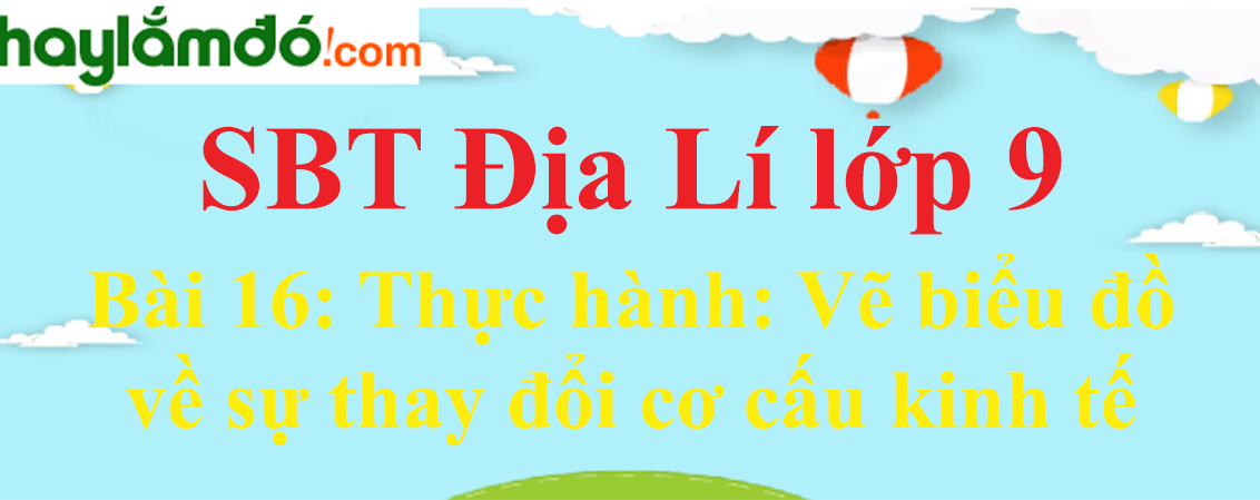 Giải SBT Địa Lí lớp 9 Bài 16: Thực hành: Vẽ biểu đồ về sự thay đổi cơ cấu kinh tế