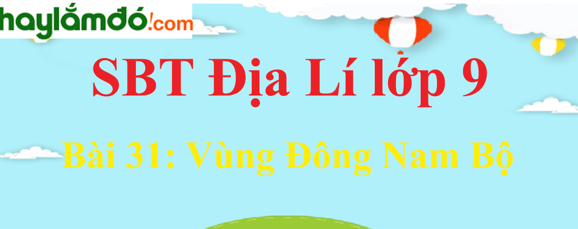 Giải SBT Địa Lí lớp 9 Bài 31: Vùng Đông Nam Bộ