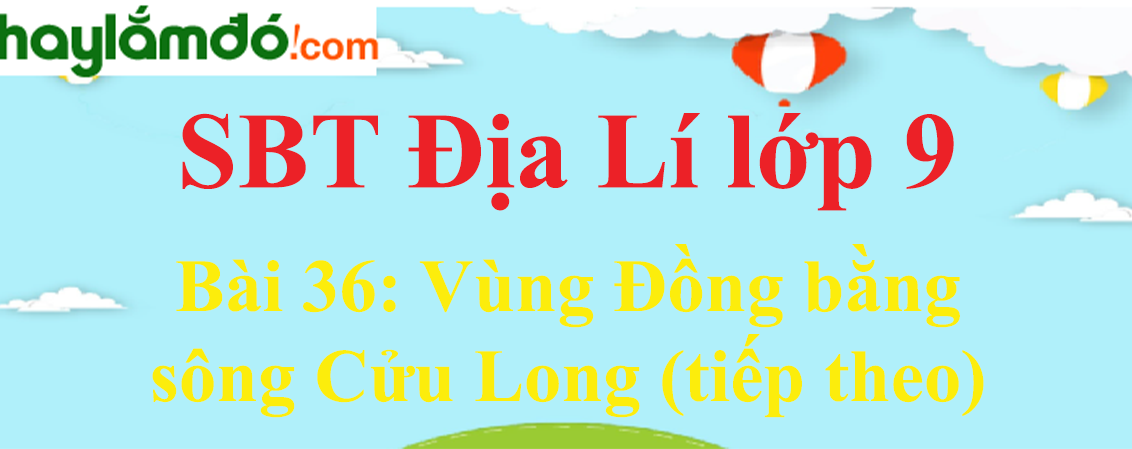 Giải SBT Địa Lí lớp 9 Bài 36: Vùng Đồng bằng sông Cửu Long (tiếp theo)