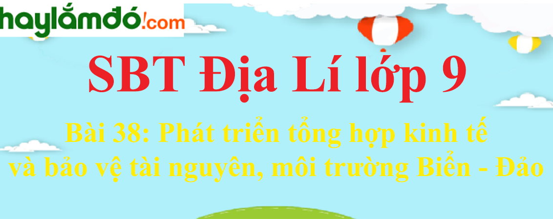 Giải SBT Địa Lí lớp 9 Bài 38: Phát triển tổng hợp kinh tế và bảo vệ tài nguyên, môi trường Biển - Đảo