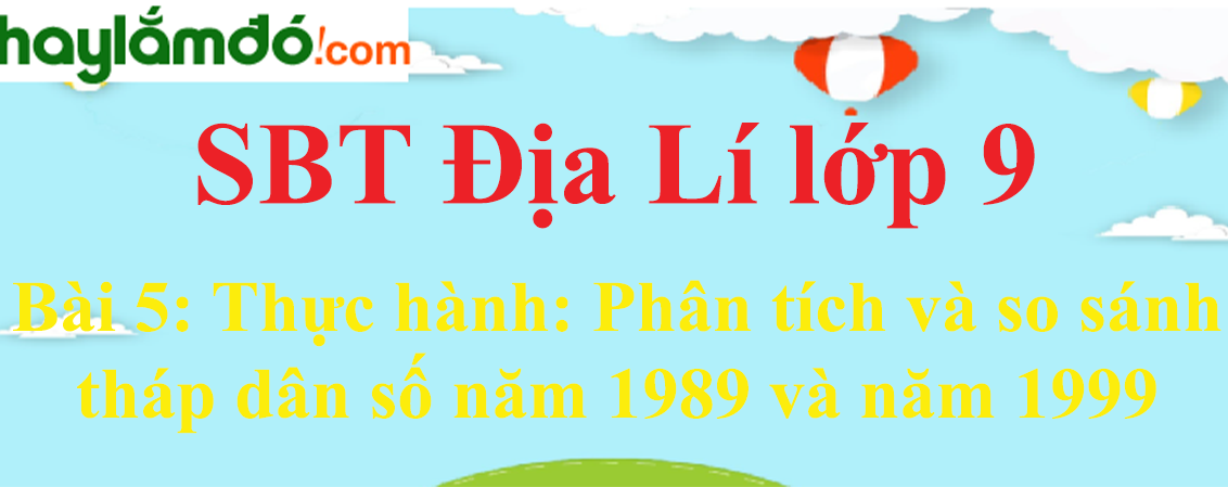 Giải SBT Địa Lí lớp 9 Bài 5: Thực hành: Phân tích và so sánh tháp dân số năm 1989 và năm 1999