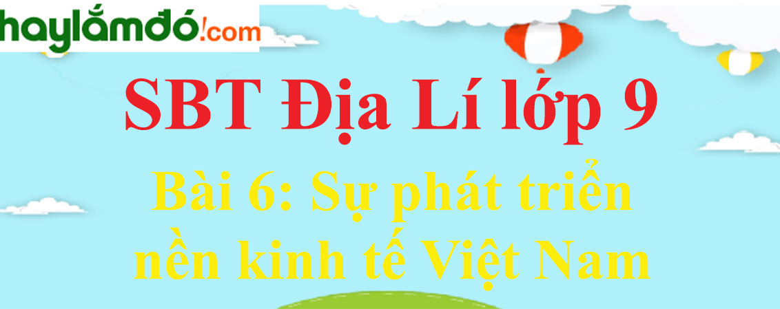 Giải SBT Địa Lí lớp 9 Bài 6: Sự phát triển nền kinh tế Việt Nam