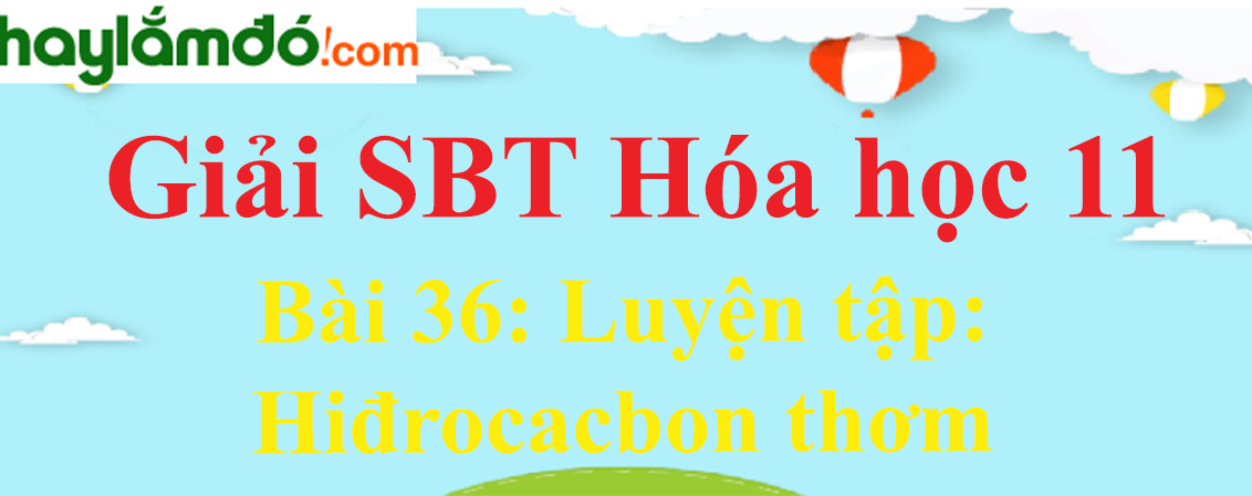 SBT Hóa 11 Bài 36: Luyện tập: Hiđrocacbon thơm | Giải sách bài tập Hóa học 11