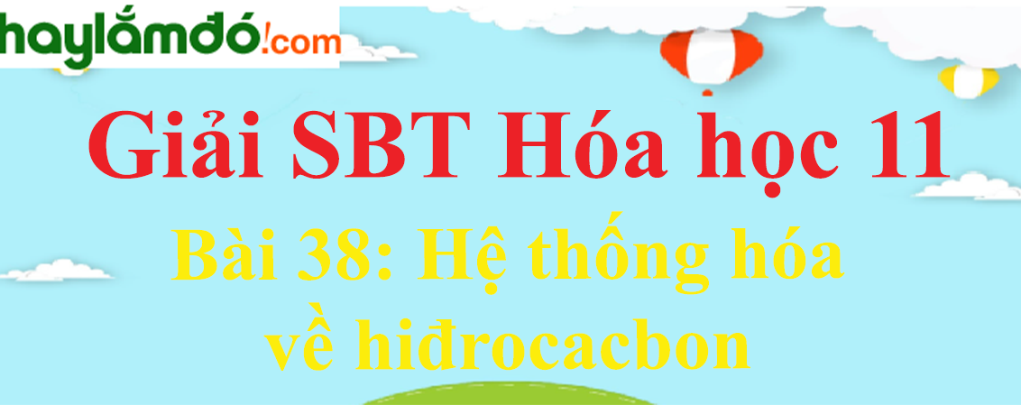 SBT Hóa 11 Bài 38: Hệ thống hóa về hiđrocacbon | Giải sách bài tập Hóa học 11