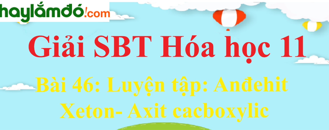 SBT Hóa 11 Bài 46: Luyện tập: Anđehit - Xeton- Axit cacboxylic | Giải sách bài tập Hóa học 11