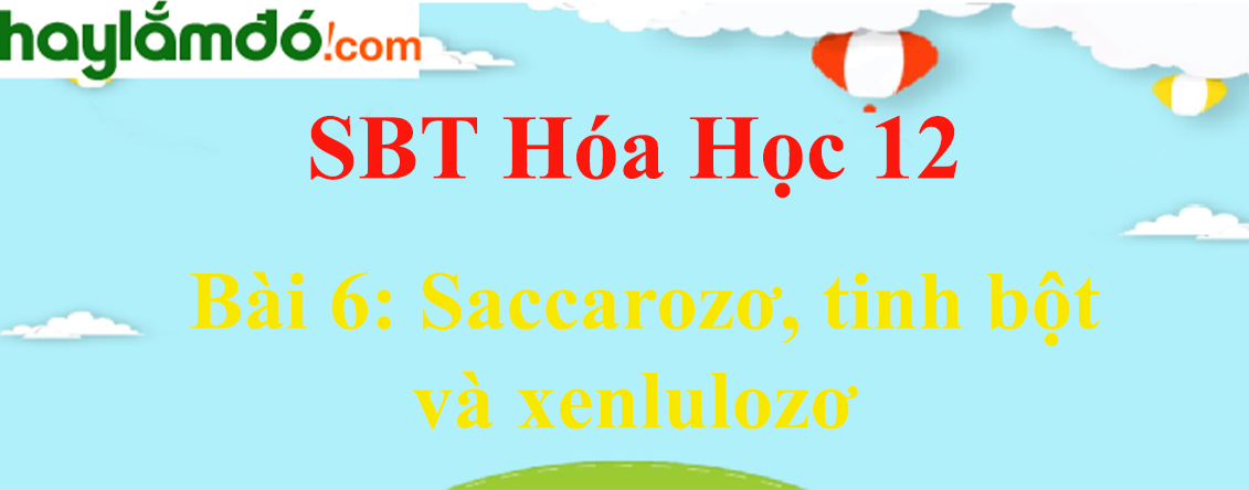 SBT Hóa học 12 Bài 6: Saccarozơ, tinh bột và xenlulozơ