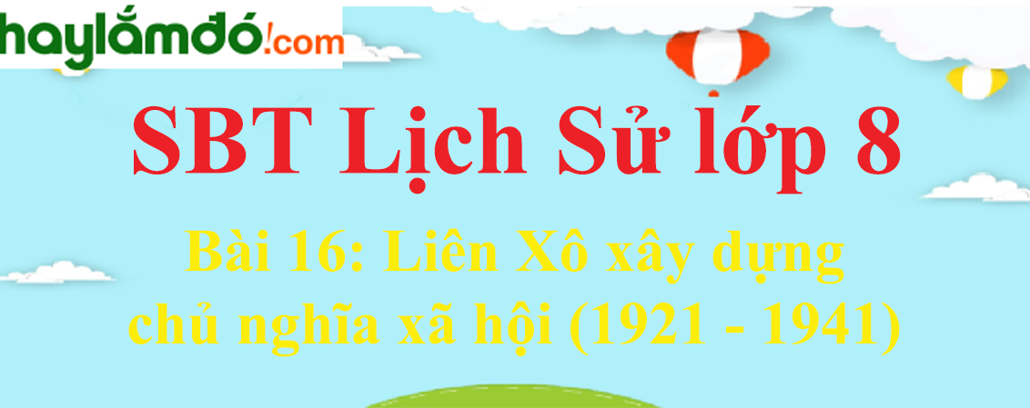 Giải SBT Lịch Sử lớp 8 Bài 16: Liên Xô xây dựng chủ nghĩa xã hội (1921 - 1941)