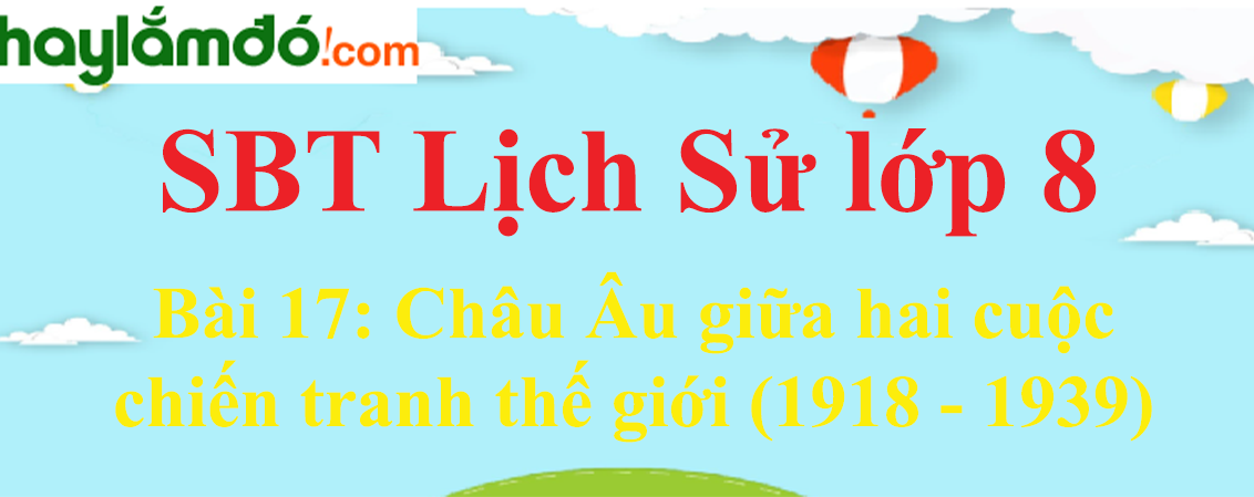 Giải SBT Lịch Sử lớp 8 Bài 17: Châu Âu giữa hai cuộc chiến tranh thế giới (1918 - 1939)