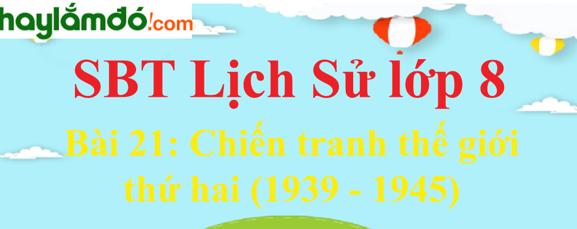 Giải SBT Lịch Sử lớp 8 Bài 21: Chiến tranh thế giới thứ hai (1939 - 1945)