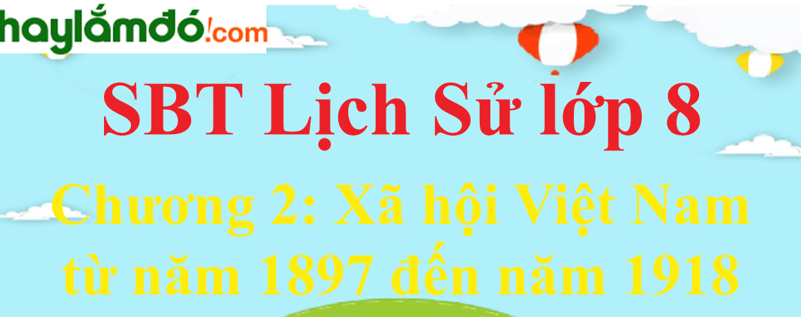 Giải SBT Lịch Sử lớp 8 Chương 2: Xã hội Việt Nam từ năm 1897 đến năm 1918