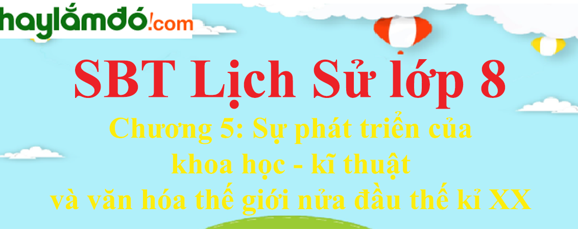 Giải SBT Lịch Sử lớp 8 Chương 5: Sự phát triển của khoa học - kĩ thuật và văn hóa thế giới nửa đầu thế kỉ XX