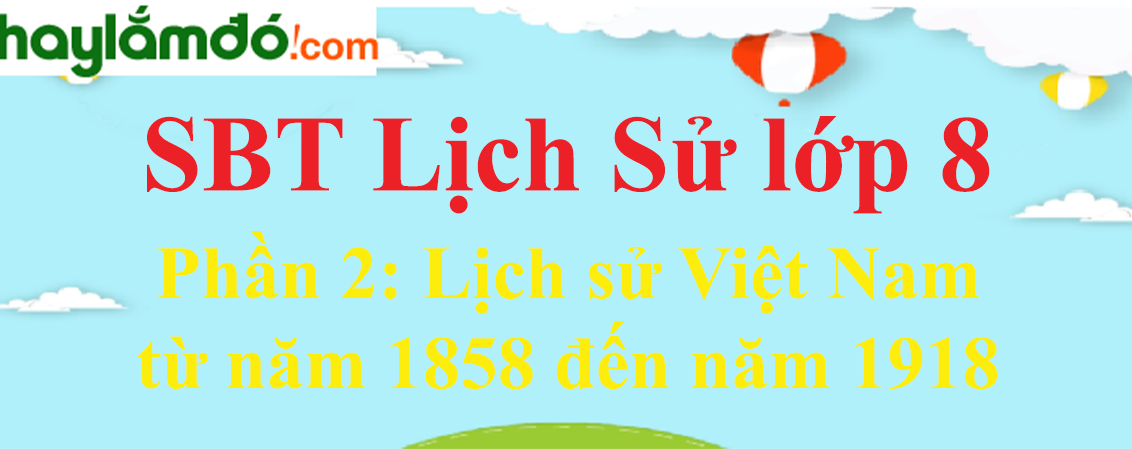 Giải SBT Lịch Sử lớp 8 Phần 2: Lịch sử Việt Nam từ năm 1858 đến năm 1918