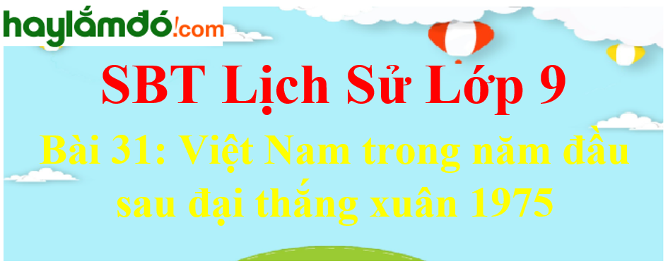 Giải SBT Lịch Sử lớp 9 Bài 31: Việt Nam trong năm đầu sau đại thắng xuân 1975