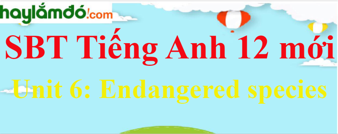 Giải SBT Tiếng Anh lớp 12 mới Unit 6: Endangered species