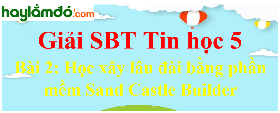 Giải Sách bài tập Tin học 5 Bài 2: Học xây lâu đài bằng phần mềm Sand Castle Builder