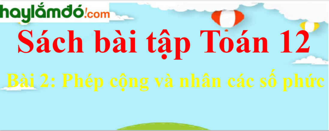 SBT Giải tích 12 Bài 2: Phép cộng và nhân các số phức | Giải sách bài tập Toán 12