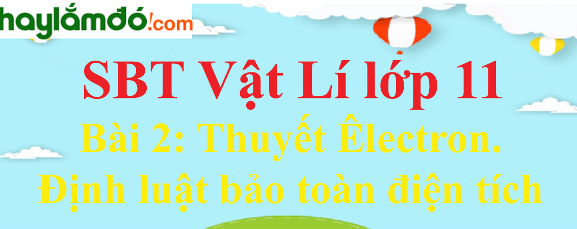 Giải SBT Vật Lí 11 Bài 2: Thuyết Êlectron. Định luật bảo toàn điện tích