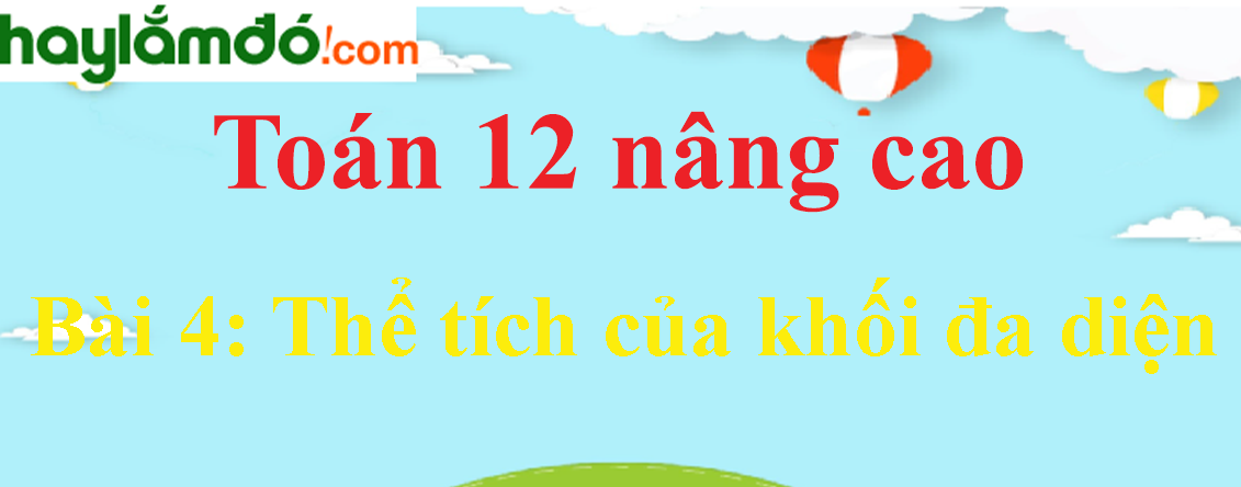 Giải Toán 12 nâng cao Bài 4: Thể tích của khối đa diện