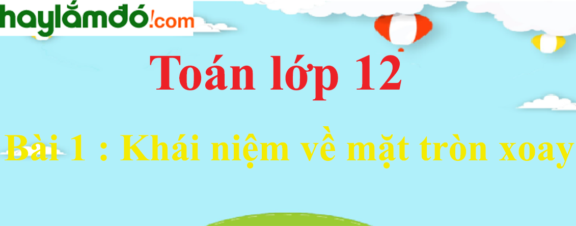 Giải Toán 12 Bài 1 : Khái niệm về mặt tròn xoay