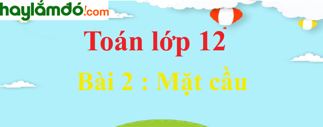 Giải Toán 12 Bài 2 : Mặt cầu