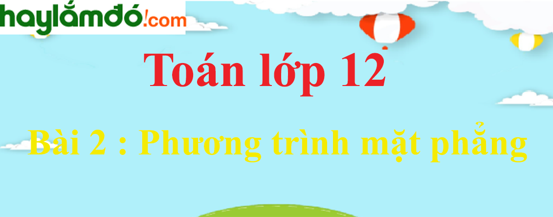 Giải Toán 12 Bài 2 : Phương trình mặt phẳng