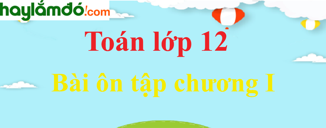 Giải Toán 12 Bài ôn tập chương I