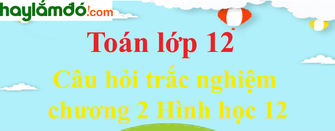 Giải Toán 12 Câu hỏi trắc nghiệm chương 2 Hình học 12