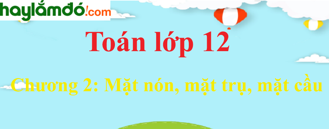 Giải Toán 12 Chương 2: Mặt nón, mặt trụ, mặt cầu