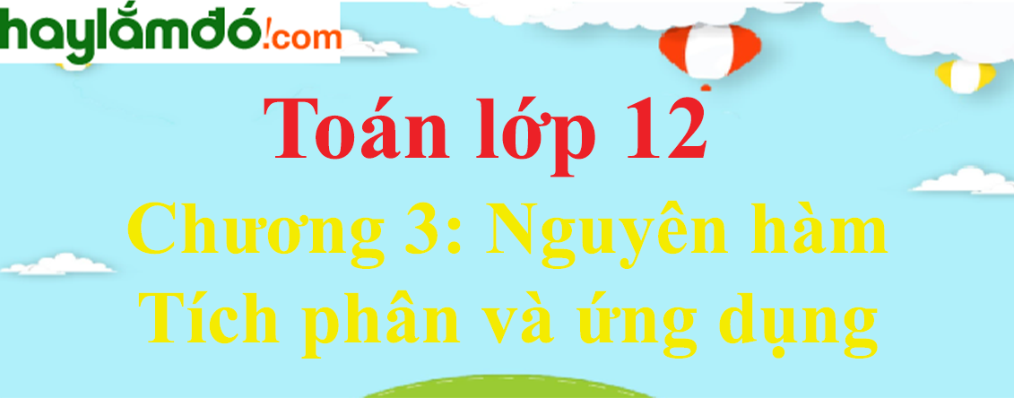 Giải Toán 12 Chương 3: Nguyên hàm - Tích phân và ứng dụng