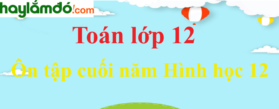 Giải Toán 12 Ôn tập cuối năm Hình học 12