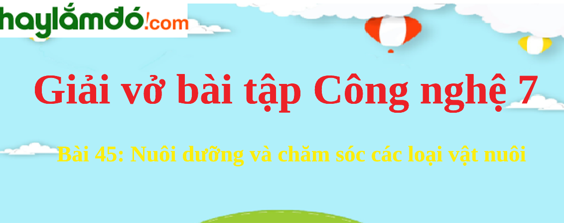 Bài 45: Nuôi dưỡng và chăm sóc các loại vật nuôi