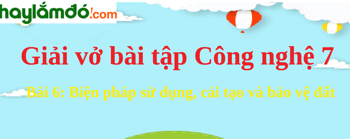 Bài 6: Biện pháp sử dụng, cải tạo và bảo vệ đất