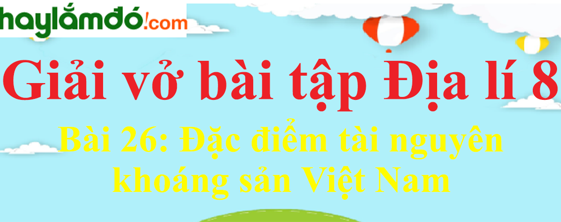 Bài 26: Đặc điểm tài nguyên khoáng sản Việt Nam