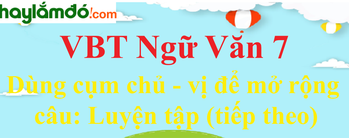 Giải VBT Ngữ Văn 7 Dùng cụm chủ - vị để mở rộng câu: Luyện tập (tiếp theo)